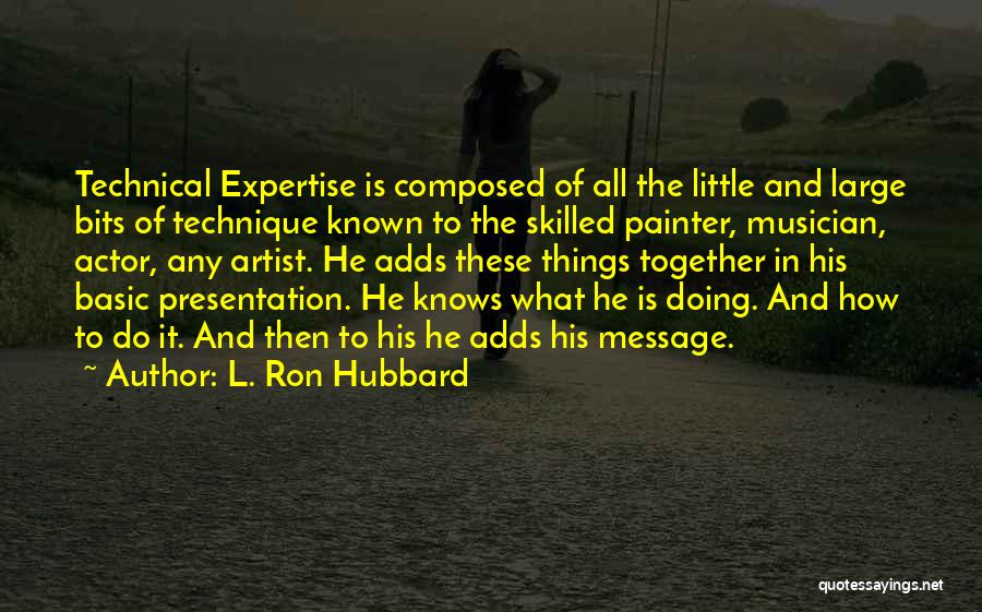 L. Ron Hubbard Quotes: Technical Expertise Is Composed Of All The Little And Large Bits Of Technique Known To The Skilled Painter, Musician, Actor,