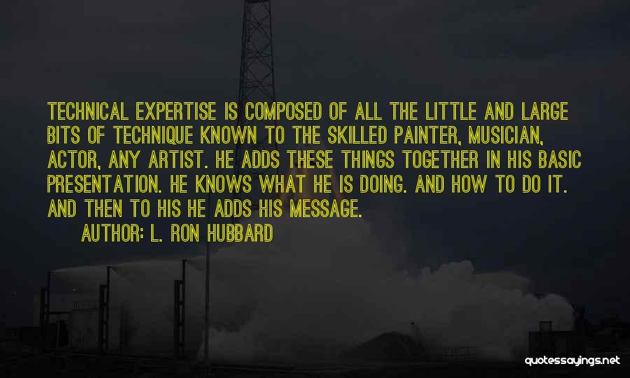 L. Ron Hubbard Quotes: Technical Expertise Is Composed Of All The Little And Large Bits Of Technique Known To The Skilled Painter, Musician, Actor,