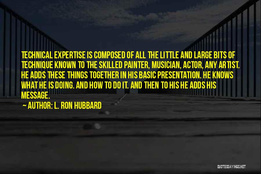 L. Ron Hubbard Quotes: Technical Expertise Is Composed Of All The Little And Large Bits Of Technique Known To The Skilled Painter, Musician, Actor,