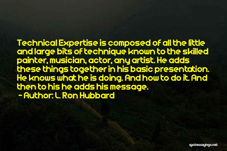 L. Ron Hubbard Quotes: Technical Expertise Is Composed Of All The Little And Large Bits Of Technique Known To The Skilled Painter, Musician, Actor,