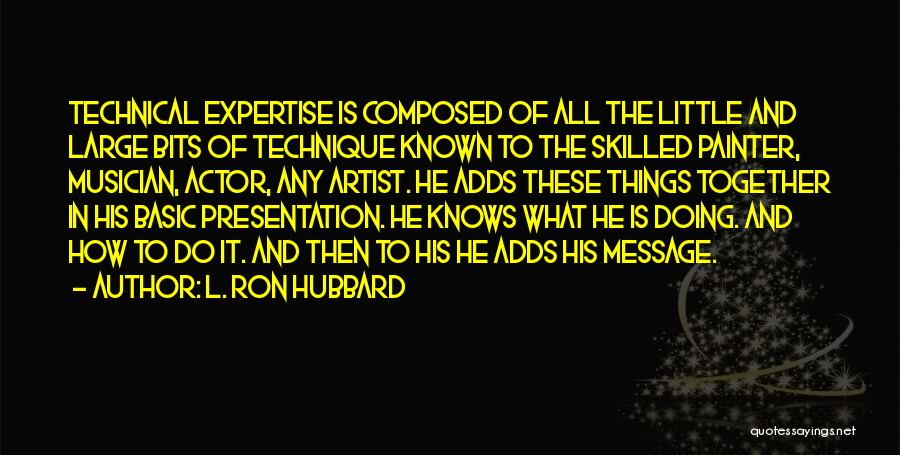 L. Ron Hubbard Quotes: Technical Expertise Is Composed Of All The Little And Large Bits Of Technique Known To The Skilled Painter, Musician, Actor,