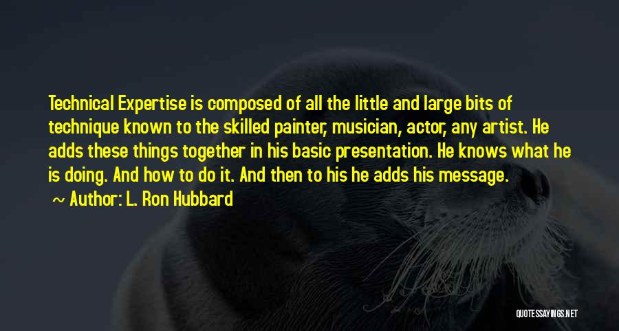 L. Ron Hubbard Quotes: Technical Expertise Is Composed Of All The Little And Large Bits Of Technique Known To The Skilled Painter, Musician, Actor,