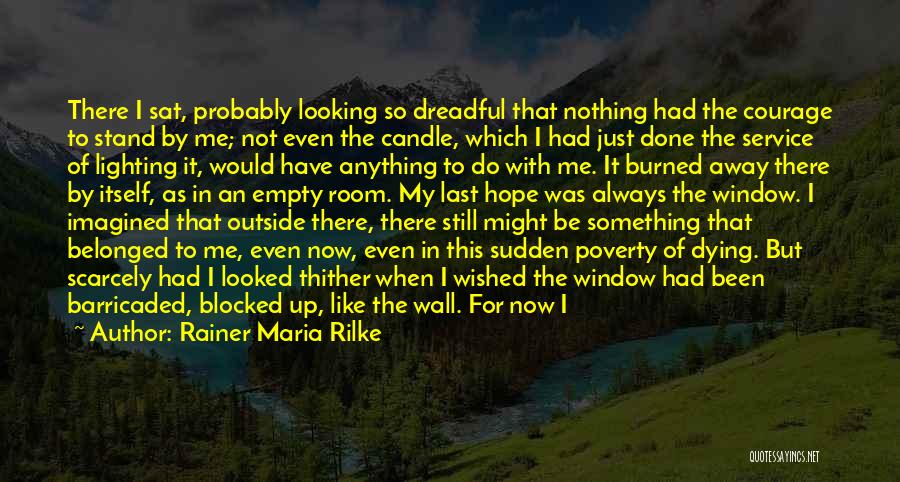 Rainer Maria Rilke Quotes: There I Sat, Probably Looking So Dreadful That Nothing Had The Courage To Stand By Me; Not Even The Candle,