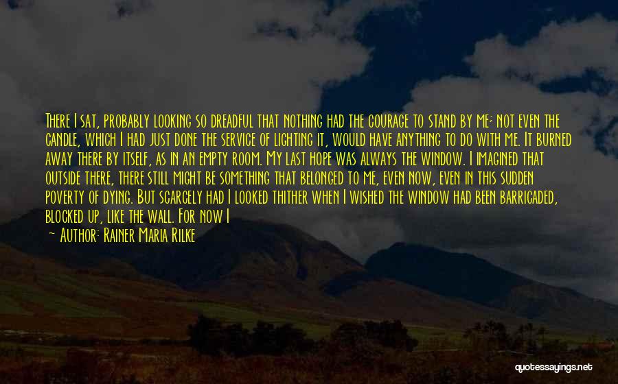 Rainer Maria Rilke Quotes: There I Sat, Probably Looking So Dreadful That Nothing Had The Courage To Stand By Me; Not Even The Candle,