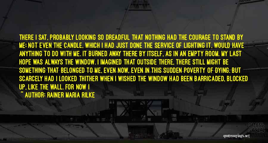 Rainer Maria Rilke Quotes: There I Sat, Probably Looking So Dreadful That Nothing Had The Courage To Stand By Me; Not Even The Candle,