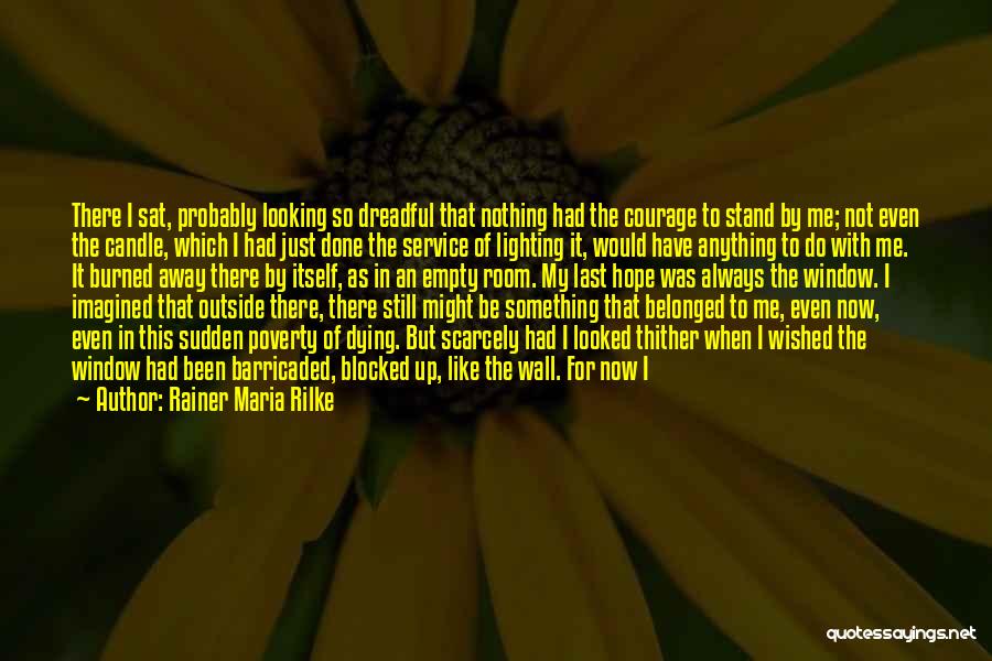 Rainer Maria Rilke Quotes: There I Sat, Probably Looking So Dreadful That Nothing Had The Courage To Stand By Me; Not Even The Candle,