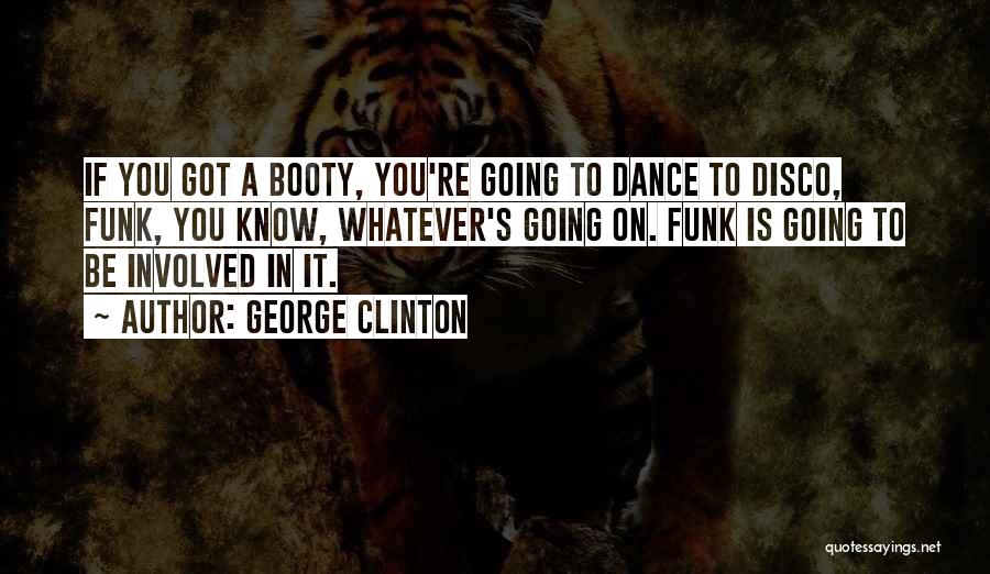 George Clinton Quotes: If You Got A Booty, You're Going To Dance To Disco, Funk, You Know, Whatever's Going On. Funk Is Going