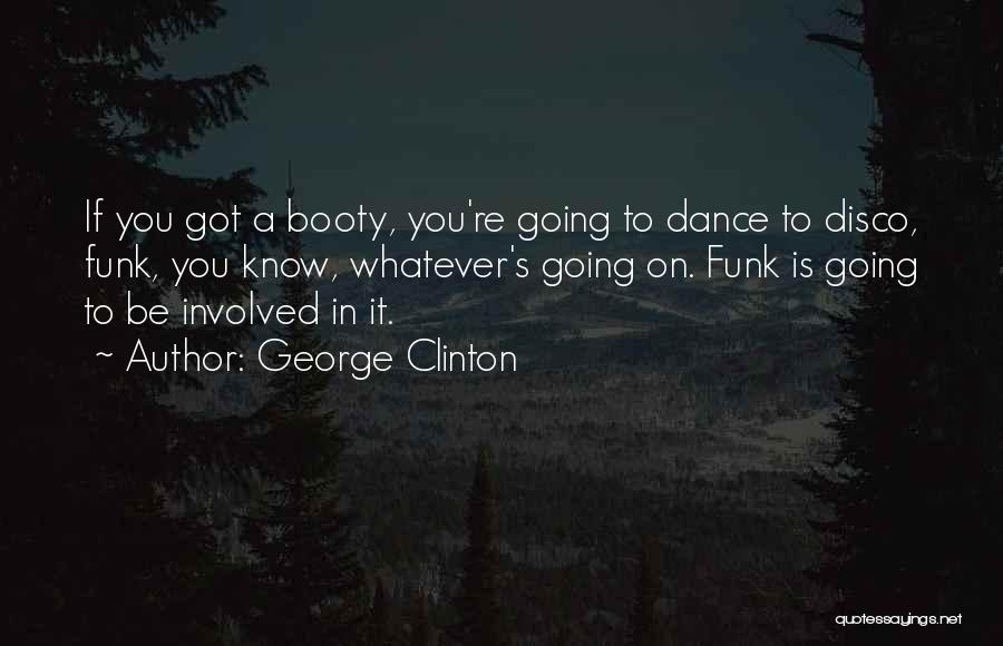 George Clinton Quotes: If You Got A Booty, You're Going To Dance To Disco, Funk, You Know, Whatever's Going On. Funk Is Going