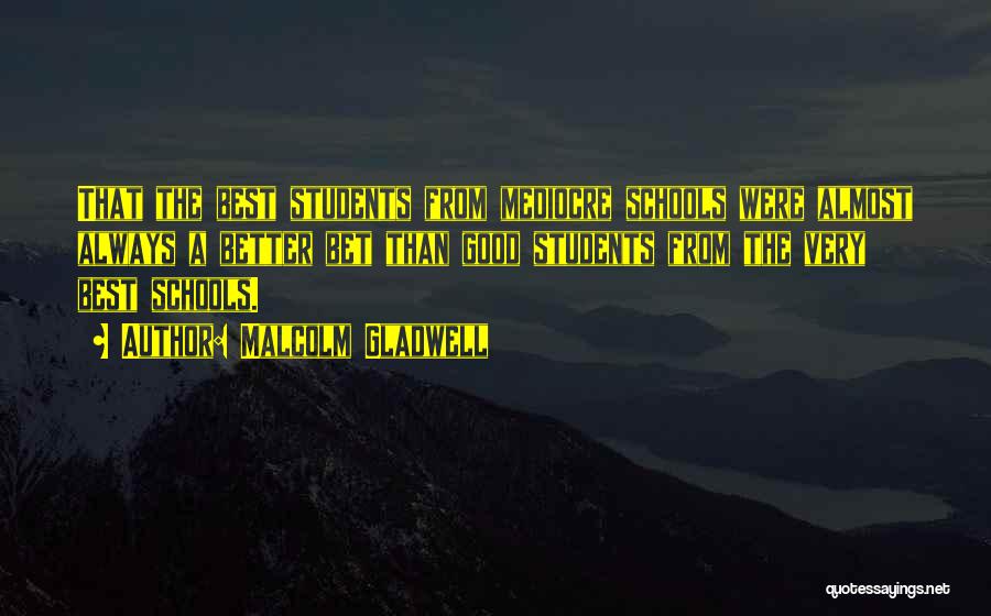 Malcolm Gladwell Quotes: That The Best Students From Mediocre Schools Were Almost Always A Better Bet Than Good Students From The Very Best