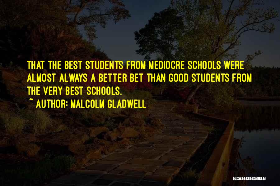 Malcolm Gladwell Quotes: That The Best Students From Mediocre Schools Were Almost Always A Better Bet Than Good Students From The Very Best
