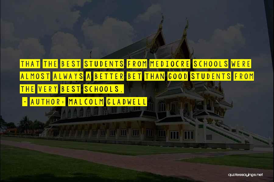 Malcolm Gladwell Quotes: That The Best Students From Mediocre Schools Were Almost Always A Better Bet Than Good Students From The Very Best