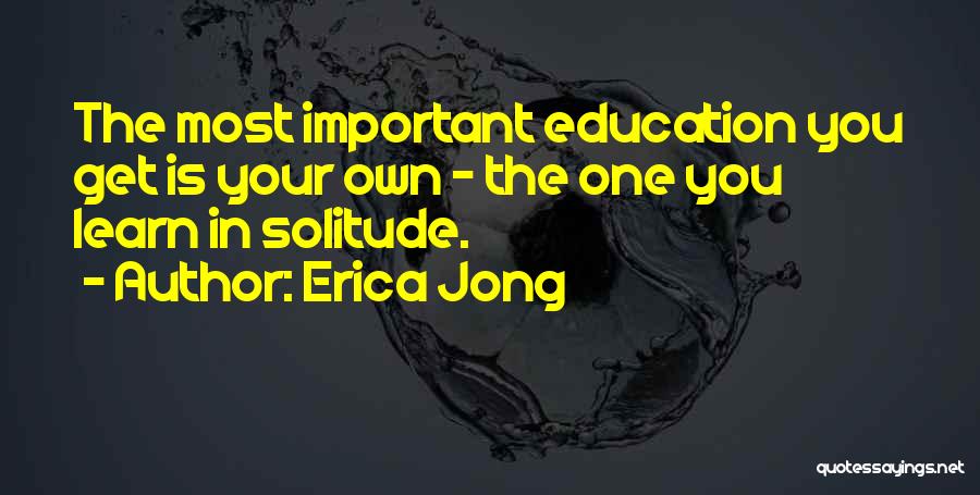 Erica Jong Quotes: The Most Important Education You Get Is Your Own - The One You Learn In Solitude.
