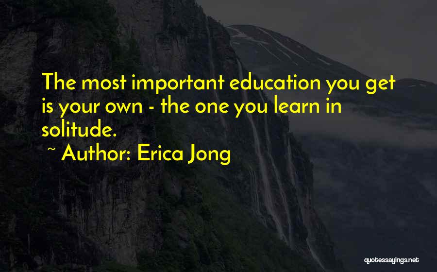 Erica Jong Quotes: The Most Important Education You Get Is Your Own - The One You Learn In Solitude.