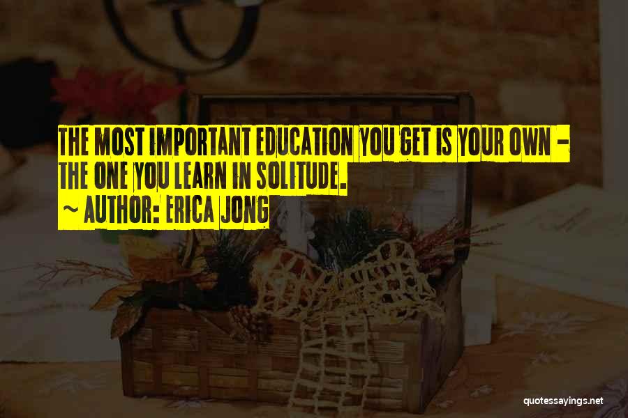 Erica Jong Quotes: The Most Important Education You Get Is Your Own - The One You Learn In Solitude.