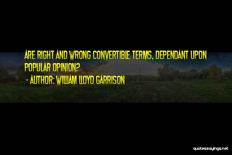 William Lloyd Garrison Quotes: Are Right And Wrong Convertible Terms, Dependant Upon Popular Opinion?
