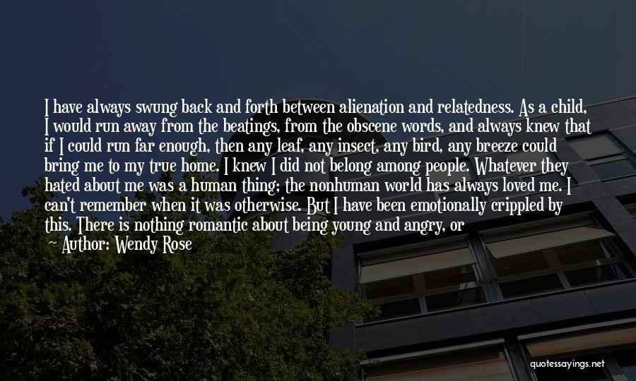 Wendy Rose Quotes: I Have Always Swung Back And Forth Between Alienation And Relatedness. As A Child, I Would Run Away From The