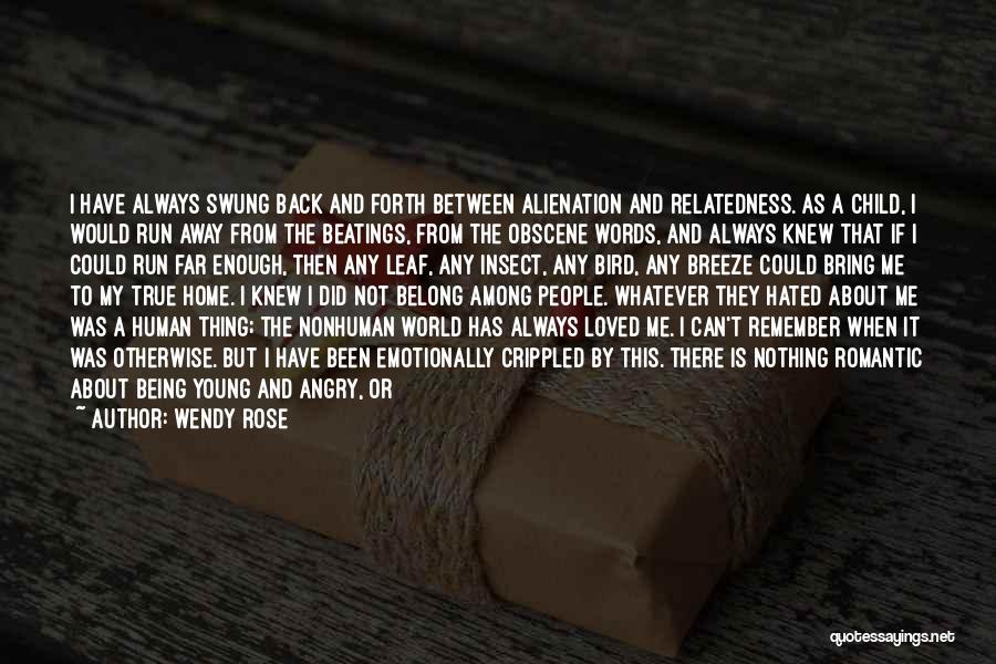 Wendy Rose Quotes: I Have Always Swung Back And Forth Between Alienation And Relatedness. As A Child, I Would Run Away From The