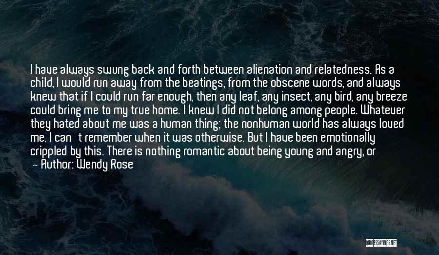 Wendy Rose Quotes: I Have Always Swung Back And Forth Between Alienation And Relatedness. As A Child, I Would Run Away From The