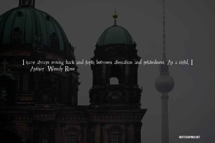 Wendy Rose Quotes: I Have Always Swung Back And Forth Between Alienation And Relatedness. As A Child, I Would Run Away From The