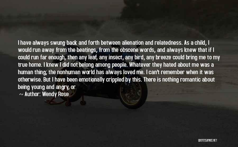 Wendy Rose Quotes: I Have Always Swung Back And Forth Between Alienation And Relatedness. As A Child, I Would Run Away From The