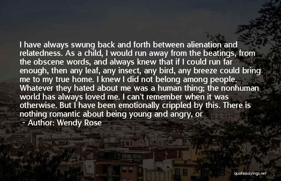 Wendy Rose Quotes: I Have Always Swung Back And Forth Between Alienation And Relatedness. As A Child, I Would Run Away From The