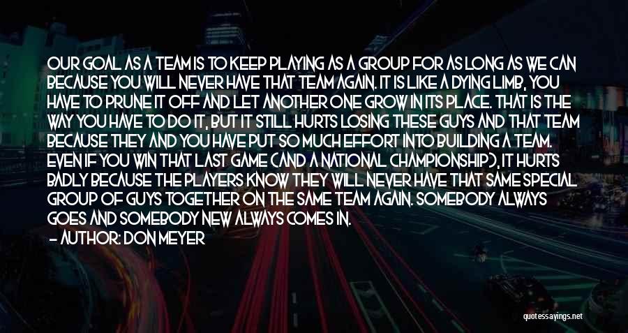 Don Meyer Quotes: Our Goal As A Team Is To Keep Playing As A Group For As Long As We Can Because You