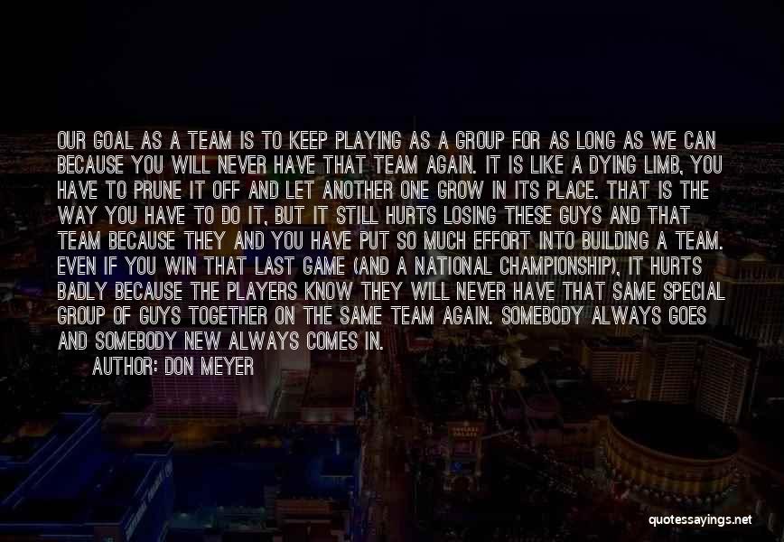 Don Meyer Quotes: Our Goal As A Team Is To Keep Playing As A Group For As Long As We Can Because You