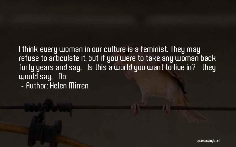 Helen Mirren Quotes: I Think Every Woman In Our Culture Is A Feminist. They May Refuse To Articulate It, But If You Were