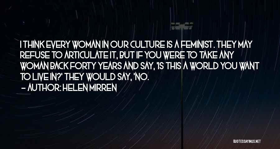 Helen Mirren Quotes: I Think Every Woman In Our Culture Is A Feminist. They May Refuse To Articulate It, But If You Were