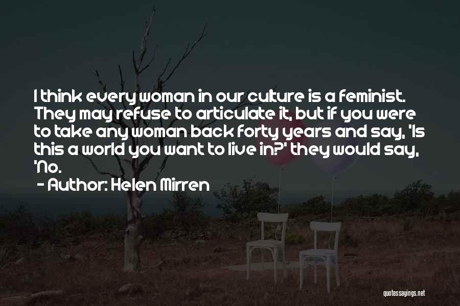 Helen Mirren Quotes: I Think Every Woman In Our Culture Is A Feminist. They May Refuse To Articulate It, But If You Were