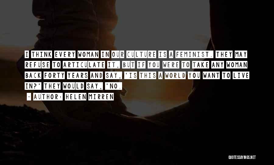 Helen Mirren Quotes: I Think Every Woman In Our Culture Is A Feminist. They May Refuse To Articulate It, But If You Were