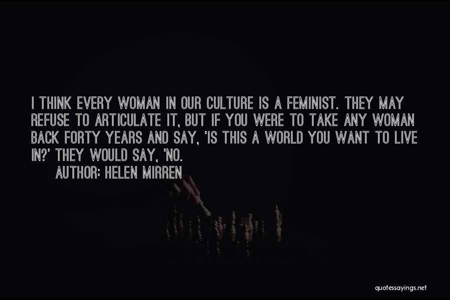 Helen Mirren Quotes: I Think Every Woman In Our Culture Is A Feminist. They May Refuse To Articulate It, But If You Were