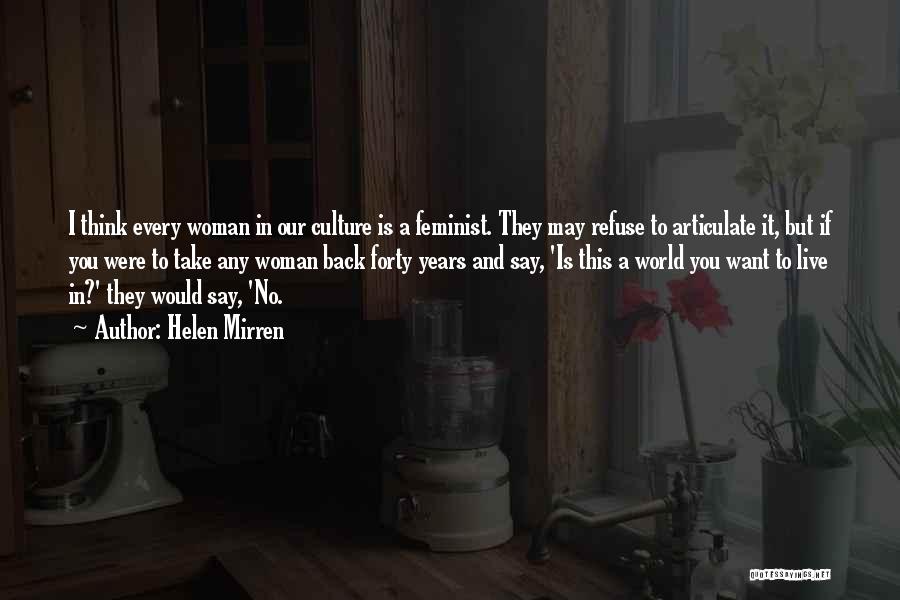 Helen Mirren Quotes: I Think Every Woman In Our Culture Is A Feminist. They May Refuse To Articulate It, But If You Were