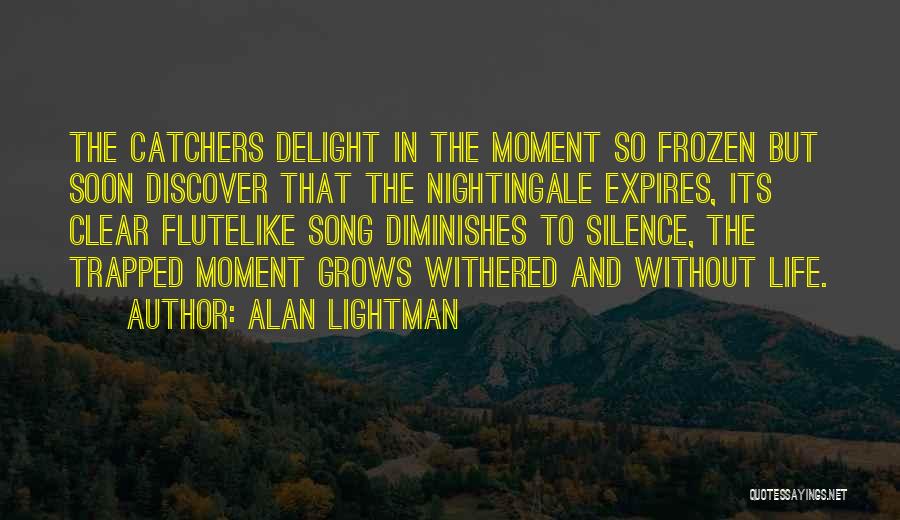 Alan Lightman Quotes: The Catchers Delight In The Moment So Frozen But Soon Discover That The Nightingale Expires, Its Clear Flutelike Song Diminishes