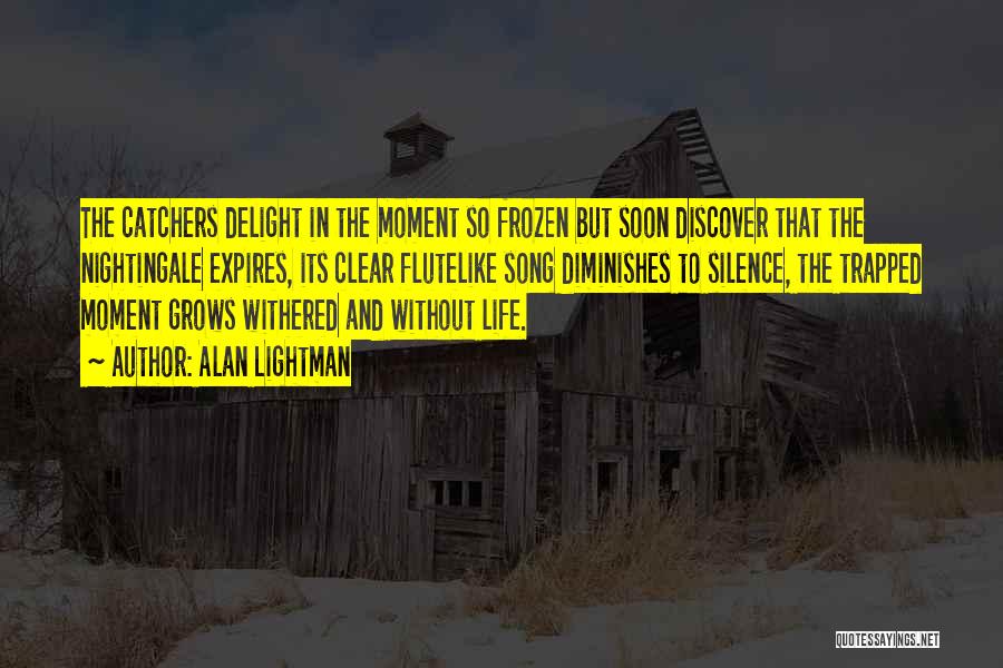 Alan Lightman Quotes: The Catchers Delight In The Moment So Frozen But Soon Discover That The Nightingale Expires, Its Clear Flutelike Song Diminishes