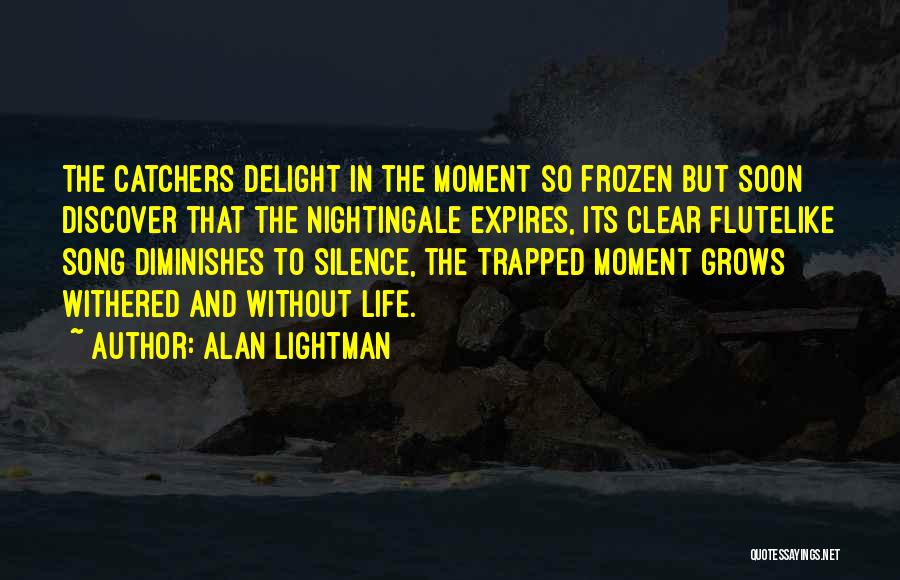 Alan Lightman Quotes: The Catchers Delight In The Moment So Frozen But Soon Discover That The Nightingale Expires, Its Clear Flutelike Song Diminishes