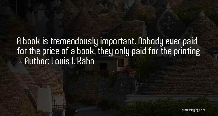 Louis I. Kahn Quotes: A Book Is Tremendously Important. Nobody Ever Paid For The Price Of A Book, They Only Paid For The Printing