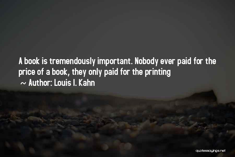 Louis I. Kahn Quotes: A Book Is Tremendously Important. Nobody Ever Paid For The Price Of A Book, They Only Paid For The Printing
