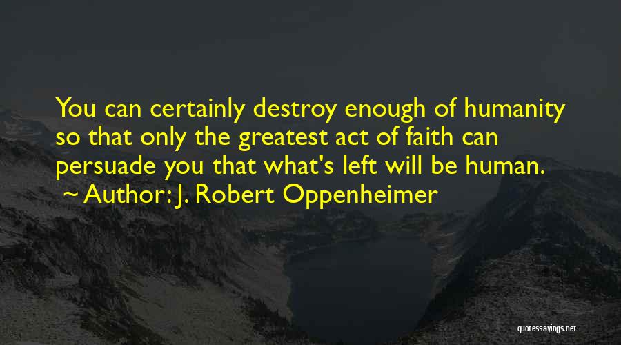 J. Robert Oppenheimer Quotes: You Can Certainly Destroy Enough Of Humanity So That Only The Greatest Act Of Faith Can Persuade You That What's