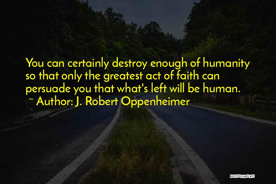 J. Robert Oppenheimer Quotes: You Can Certainly Destroy Enough Of Humanity So That Only The Greatest Act Of Faith Can Persuade You That What's