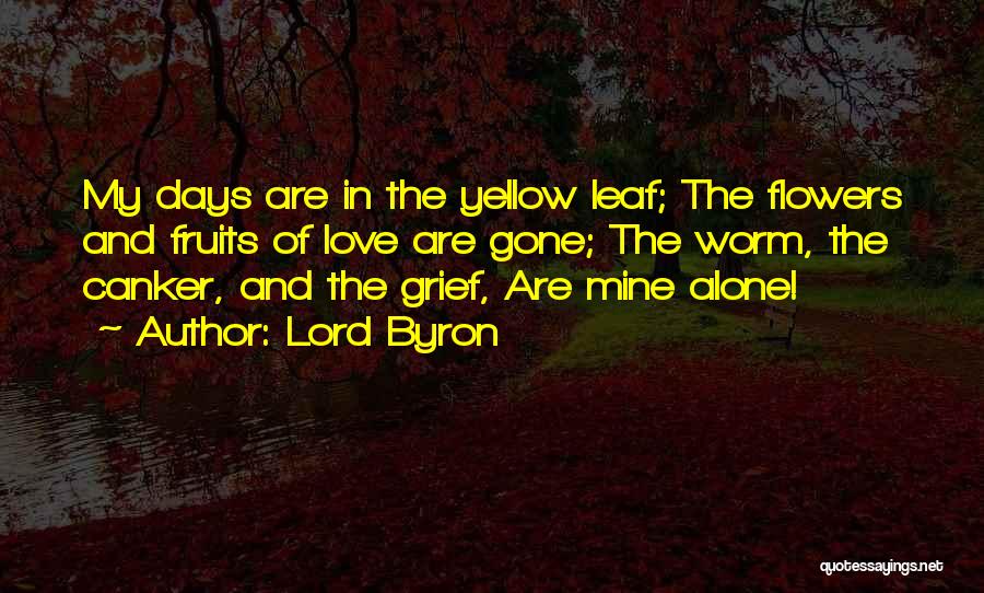 Lord Byron Quotes: My Days Are In The Yellow Leaf; The Flowers And Fruits Of Love Are Gone; The Worm, The Canker, And