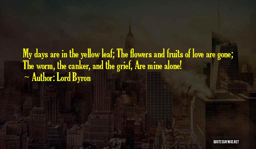 Lord Byron Quotes: My Days Are In The Yellow Leaf; The Flowers And Fruits Of Love Are Gone; The Worm, The Canker, And