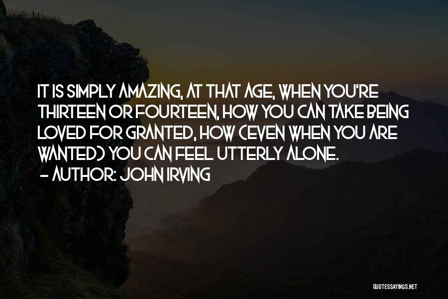 John Irving Quotes: It Is Simply Amazing, At That Age, When You're Thirteen Or Fourteen, How You Can Take Being Loved For Granted,