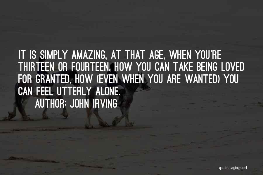 John Irving Quotes: It Is Simply Amazing, At That Age, When You're Thirteen Or Fourteen, How You Can Take Being Loved For Granted,