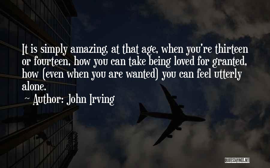 John Irving Quotes: It Is Simply Amazing, At That Age, When You're Thirteen Or Fourteen, How You Can Take Being Loved For Granted,