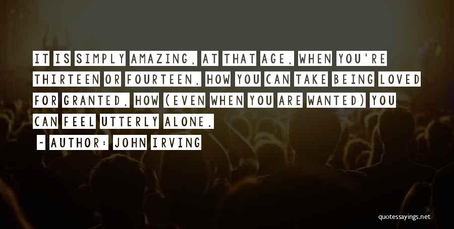 John Irving Quotes: It Is Simply Amazing, At That Age, When You're Thirteen Or Fourteen, How You Can Take Being Loved For Granted,