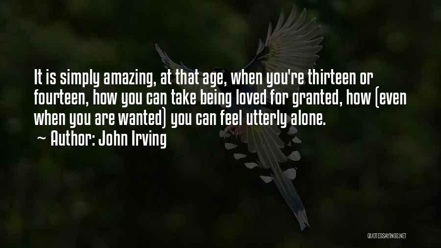 John Irving Quotes: It Is Simply Amazing, At That Age, When You're Thirteen Or Fourteen, How You Can Take Being Loved For Granted,