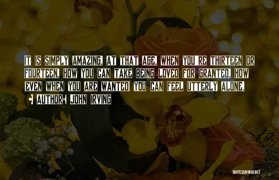 John Irving Quotes: It Is Simply Amazing, At That Age, When You're Thirteen Or Fourteen, How You Can Take Being Loved For Granted,