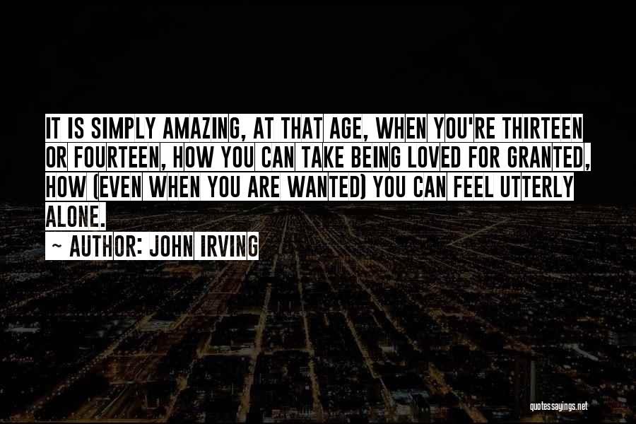 John Irving Quotes: It Is Simply Amazing, At That Age, When You're Thirteen Or Fourteen, How You Can Take Being Loved For Granted,