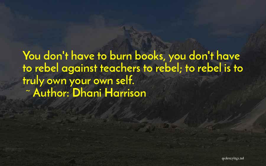 Dhani Harrison Quotes: You Don't Have To Burn Books, You Don't Have To Rebel Against Teachers To Rebel; To Rebel Is To Truly